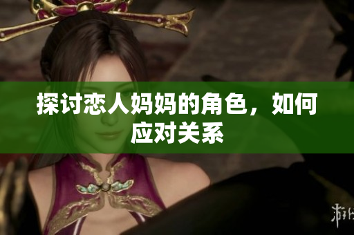探讨恋人妈妈的角色，如何应对关系