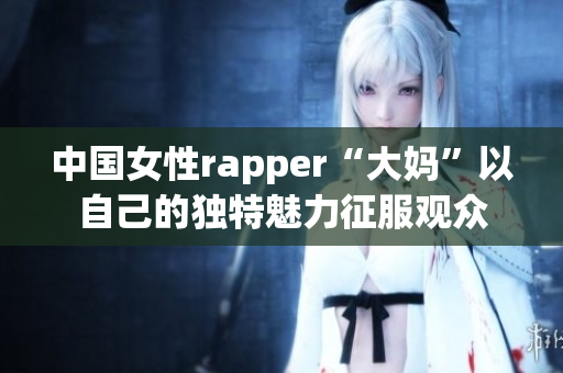 中国女性rapper“大妈”以自己的独特魅力征服观众