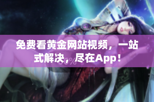 免费看黄金网站视频，一站式解决，尽在App！