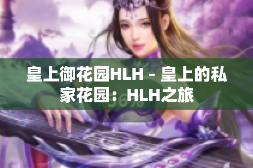 皇上御花园HLH - 皇上的私家花园：HLH之旅