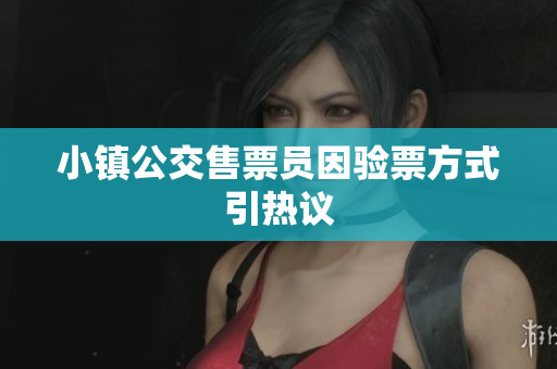 小镇公交售票员因验票方式引热议