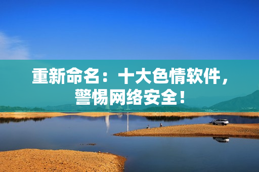 重新命名：十大色情软件，警惕网络安全！