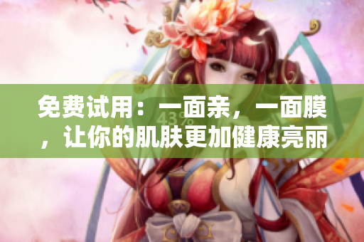 免费试用：一面亲，一面膜，让你的肌肤更加健康亮丽！