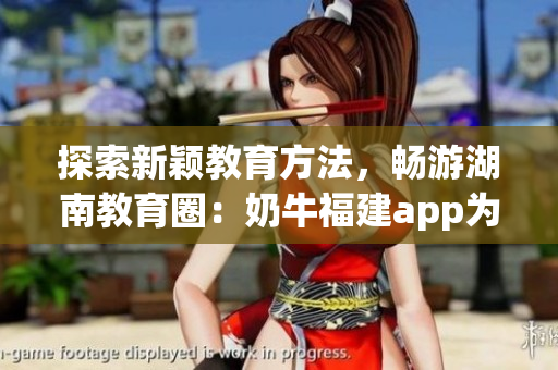 探索新颖教育方法，畅游湖南教育圈：奶牛福建app为你导航！