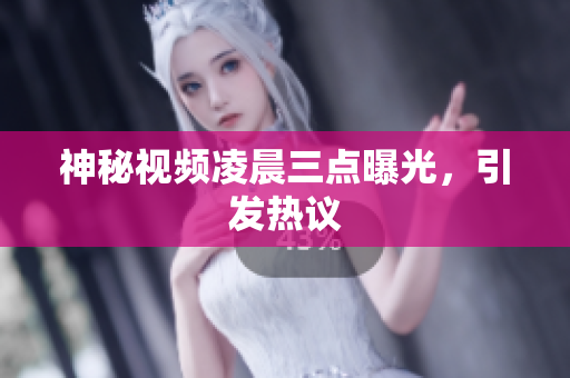 神秘视频凌晨三点曝光，引发热议