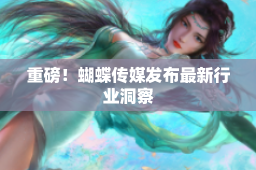 重磅！蝴蝶传媒发布最新行业洞察