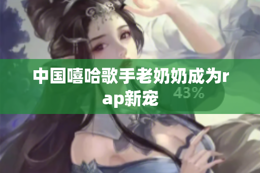 中国嘻哈歌手老奶奶成为rap新宠