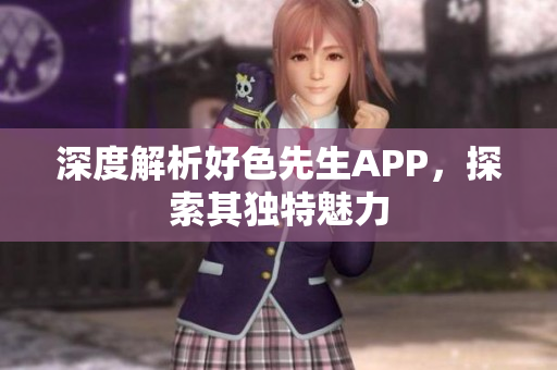 深度解析好色先生APP，探索其独特魅力