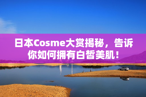日本Cosme大赏揭秘，告诉你如何拥有白皙美肌！