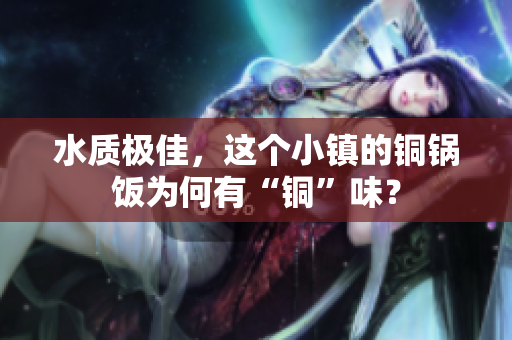 水质极佳，这个小镇的铜锅饭为何有“铜”味？