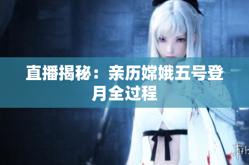 直播揭秘：亲历嫦娥五号登月全过程