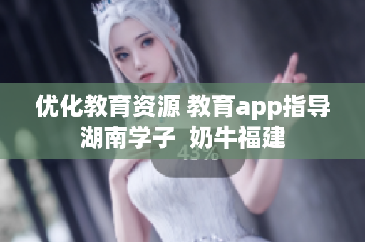 优化教育资源 教育app指导湖南学子  奶牛福建