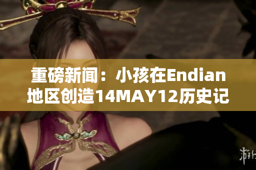 重磅新闻：小孩在Endian地区创造14MAY12历史记录