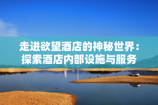 走进欲望酒店的神秘世界：探索酒店内部设施与服务