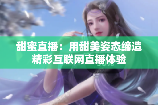 甜蜜直播：用甜美姿态缔造精彩互联网直播体验