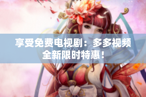 享受免费电视剧：多多视频全新限时特惠！