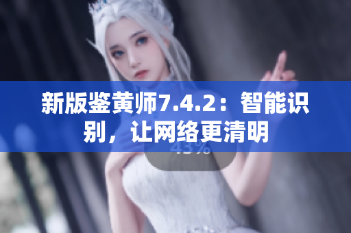 新版鉴黄师7.4.2：智能识别，让网络更清明