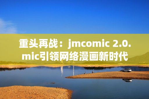 重头再战：jmcomic 2.0.mic引领网络漫画新时代
