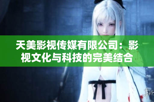 天美影视传媒有限公司：影视文化与科技的完美结合