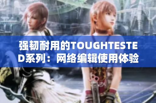 强韧耐用的TOUGHTESTED系列：网络编辑使用体验