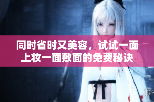 同时省时又美容，试试一面上妆一面敷面的免费秘诀
