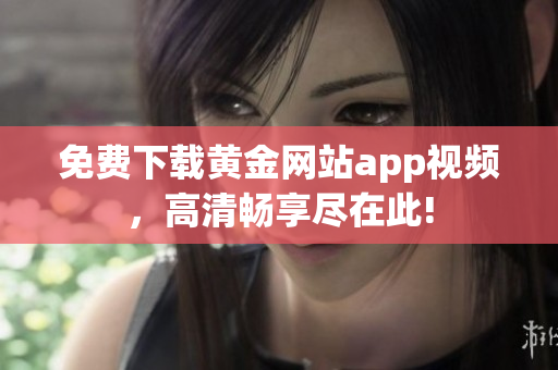 免费下载黄金网站app视频，高清畅享尽在此!