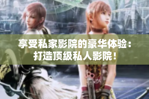 享受私家影院的豪华体验：打造顶级私人影院！