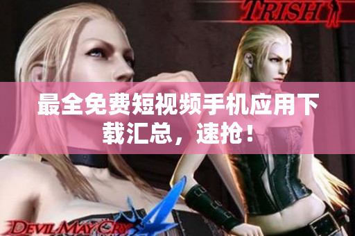 最全免费短视频手机应用下载汇总，速抢！