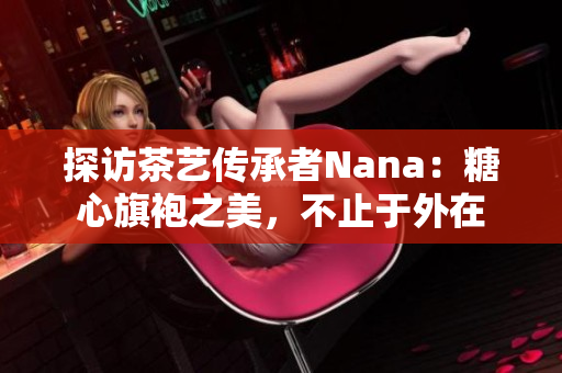 探访茶艺传承者Nana：糖心旗袍之美，不止于外在