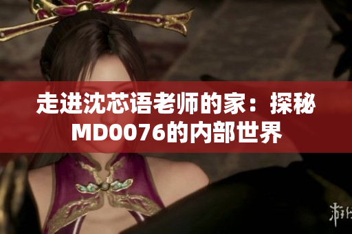 走进沈芯语老师的家：探秘MD0076的内部世界