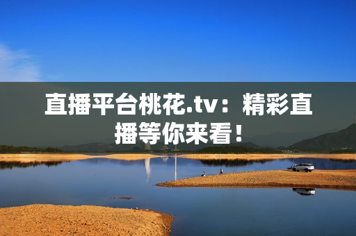 直播平台桃花.tv：精彩直播等你来看！