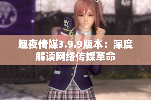 趣夜传媒3.9.9版本：深度解读网络传媒革命
