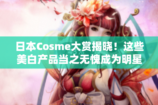 日本Cosme大赏揭晓！这些美白产品当之无愧成为明星！