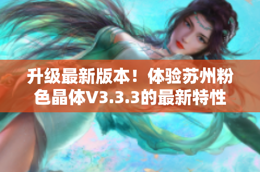 升级最新版本！体验苏州粉色晶体V3.3.3的最新特性