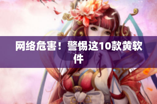 网络危害！警惕这10款黄软件