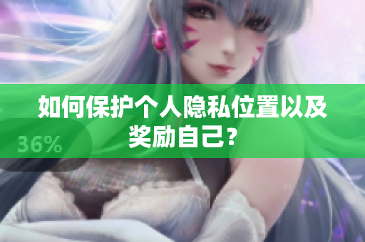 如何保护个人隐私位置以及奖励自己？
