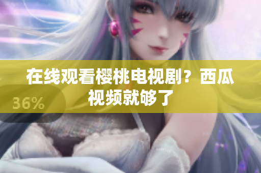 在线观看樱桃电视剧？西瓜视频就够了