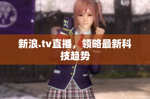 新浪.tv直播，领略最新科技趋势