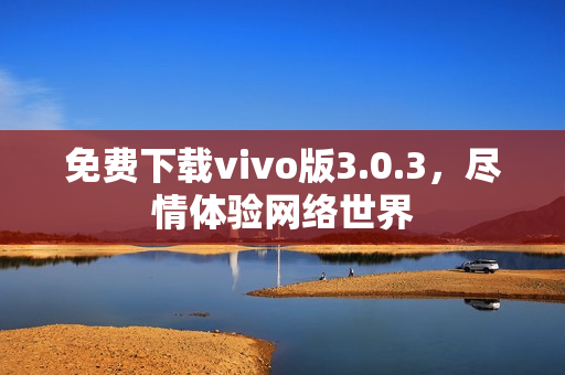 免费下载vivo版3.0.3，尽情体验网络世界