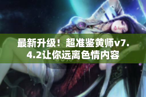 最新升级！超准鉴黄师v7.4.2让你远离色情内容