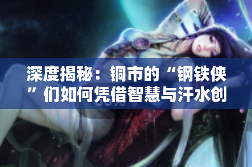 深度揭秘：铜市的“钢铁侠”们如何凭借智慧与汗水创造奇迹？