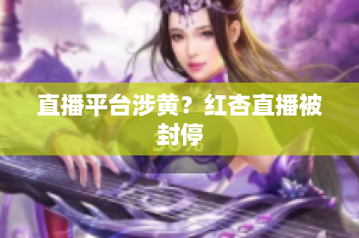 直播平台涉黄？红杏直播被封停