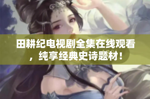 田耕纪电视剧全集在线观看，纯享经典史诗题材！