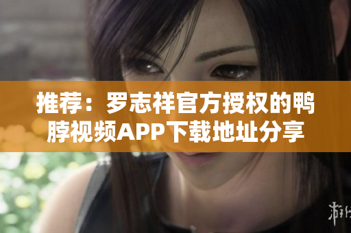 推荐：罗志祥官方授权的鸭脖视频APP下载地址分享