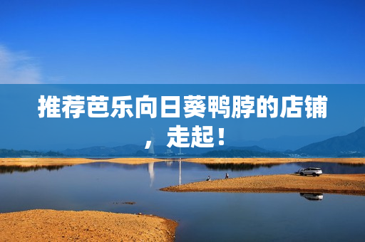 推荐芭乐向日葵鸭脖的店铺，走起！