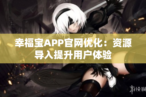 幸福宝APP官网优化：资源导入提升用户体验