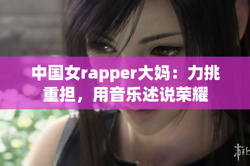 中国女rapper大妈：力挑重担，用音乐述说荣耀