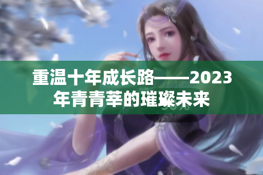 重温十年成长路——2023年青青莘的璀璨未来