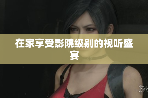 在家享受影院级别的视听盛宴