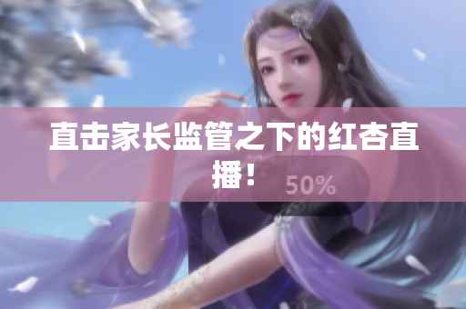 直击家长监管之下的红杏直播！